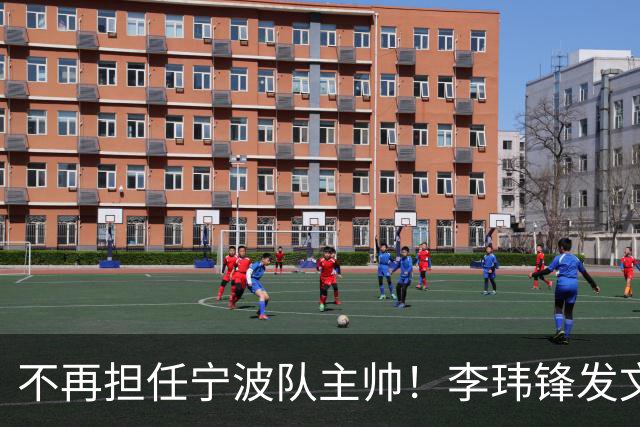 不再担任宁波队主帅！李玮锋发文：愿球队往后的路越走越稳
