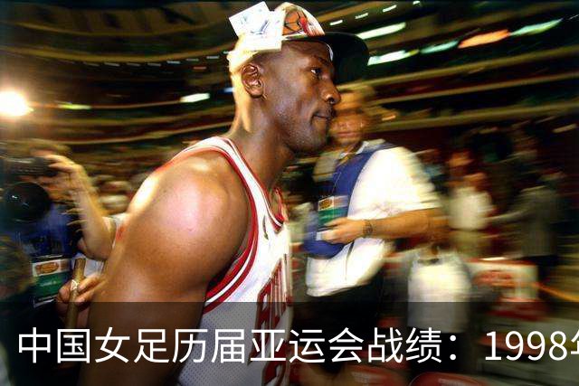 中国女足历届亚运会战绩：1998年三连冠后，再未获得过金牌
