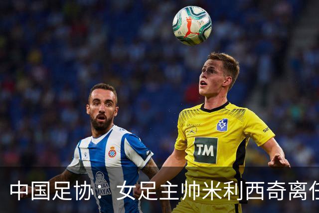 中国足协：女足主帅米利西奇离任