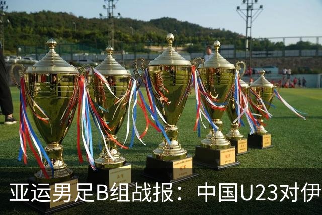 亚运男足B组战报：中国U23对伊朗0-0，两轮不胜，末轮平局即晋级
