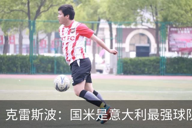 克雷斯波：国米是意大利最强球队，他们有望在欧冠走得更远