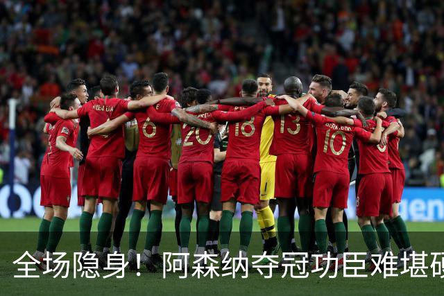 全场隐身！阿森纳夺冠功臣难堪硬仗！阿尔特塔该彻底弃用