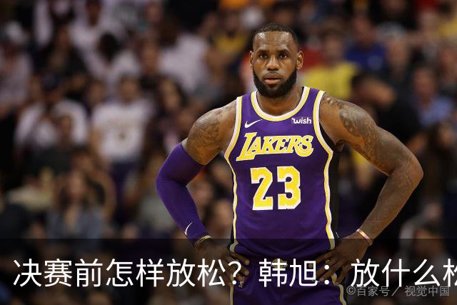 决赛前怎样放松？韩旭：放什么松 不能放松！