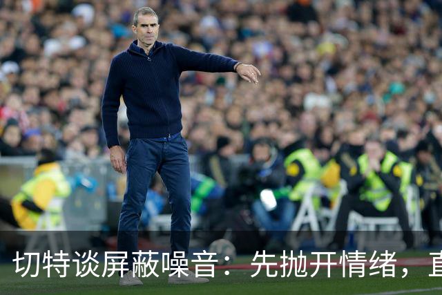 切特谈屏蔽噪音：先抛开情绪，直面事实才能解决问题