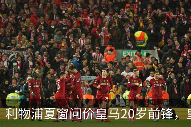 利物浦夏窗问价皇马20岁前锋，皇马直接关上了门