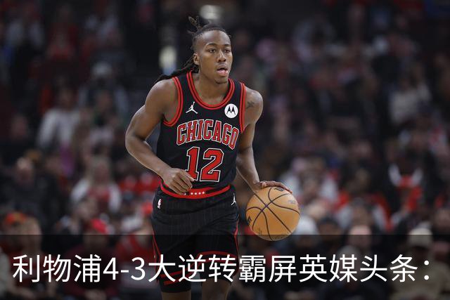 利物浦4-3大逆转霸屏英媒头条：坐拥4亿锋线，闪耀的却是18岁孩子