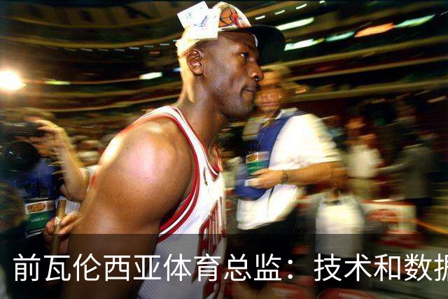 前瓦伦西亚体育总监：技术和数据并不能保证引援成功