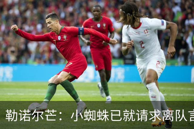 勒诺尔芒：小蜘蛛已就请求离队言论向球迷道歉，足以说明为人