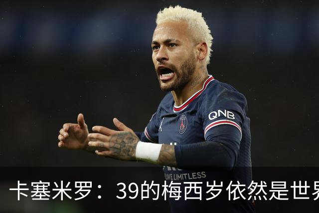 卡塞米罗：39的梅西岁依然是世界最佳，金球奖能否再拿一次只看投票