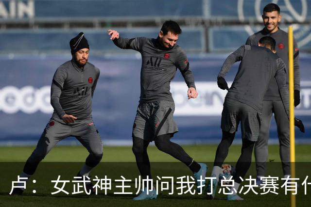 卢：女武神主帅问我打总决赛有什么建议 我说没有&你比我厉害多了