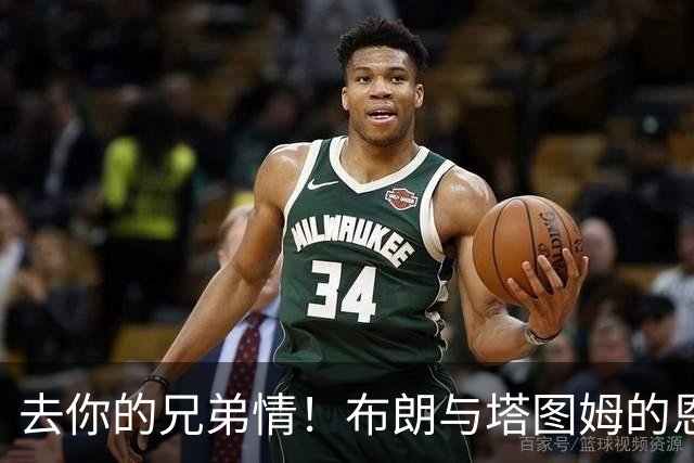 去你的兄弟情！布朗与塔图姆的恩怨情仇将利好NBA 球迷坐等看戏
