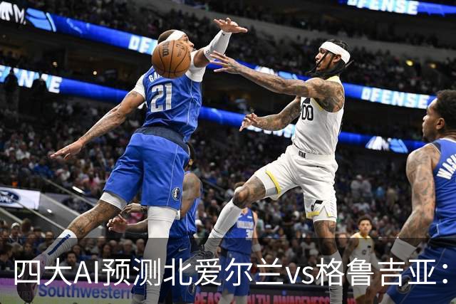 四大AI预测北爱尔兰vs格鲁吉亚：两家看好主胜，两家坚持平局