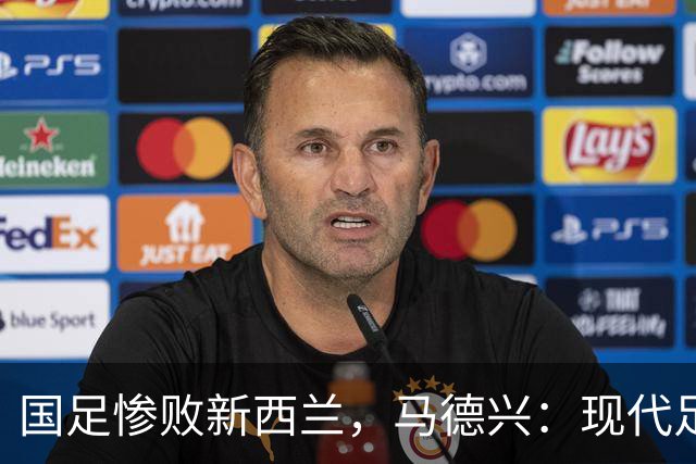 国足惨败新西兰，马德兴：现代足球理解存在严重问题！