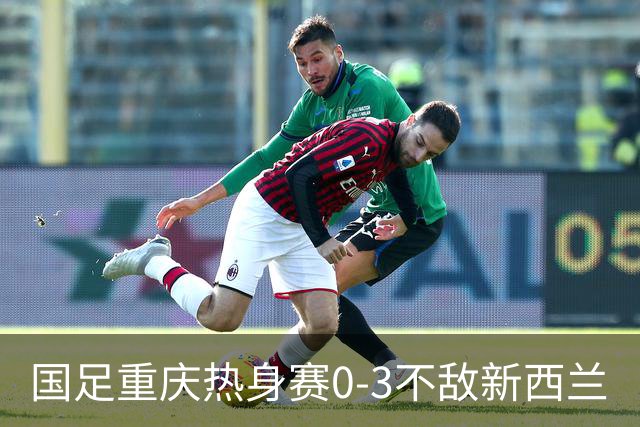 国足重庆热身赛0-3不敌新西兰