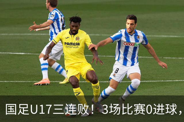 国足U17三连败！3场比赛0进球，下月踢U17世界杯，对手有西班牙