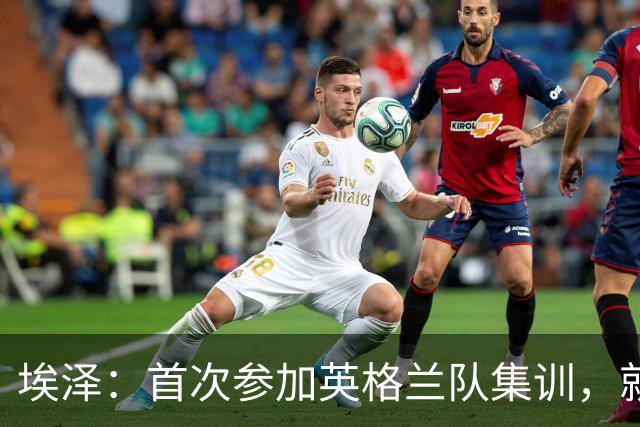 埃泽：首次参加英格兰队集训，就觉得拉什福德完全另一个级别