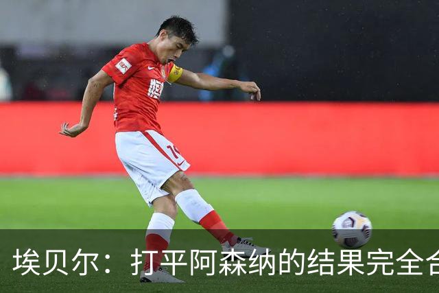 埃贝尔：打平阿森纳的结果完全合理，你必须要坦然接受这一点