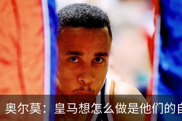 奥尔莫：皇马想怎么做是他们的自由，我们会在球场上说话