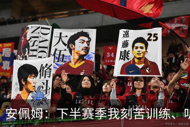安佩姆：下半赛季我刻苦训练、听从主教练找回感觉，感谢队友跑动