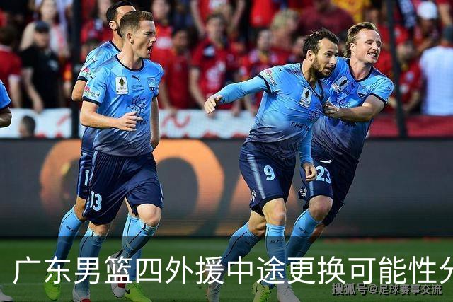 广东男篮四外援中途更换可能性分析