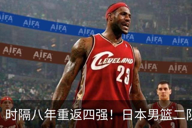 时隔八年重返四强！日本男篮二队创纪录 日媒：冲击64年首次决赛