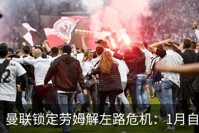 曼联锁定劳姆解左路危机：1月自由转会成关键