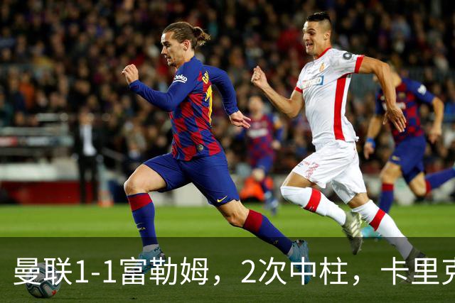 曼联1-1富勒姆，2次中柱，卡里克呆若木鸡：中场空、左路崩