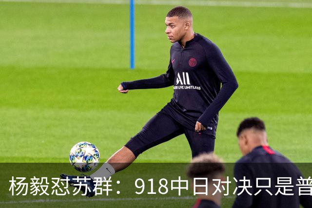 杨毅怼苏群：918中日对决只是普通比赛？真清高！出事你从不担责