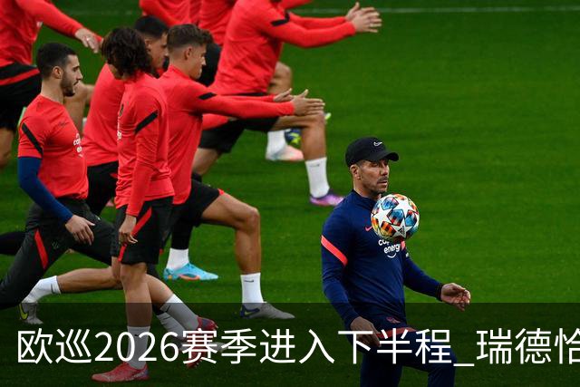 欧巡2026赛季进入下半程 瑞德恰卡拉正在接近美巡