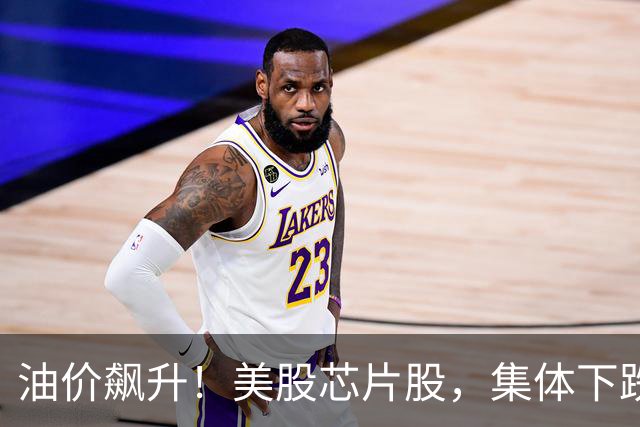 油价飙升！美股芯片股，集体下跌