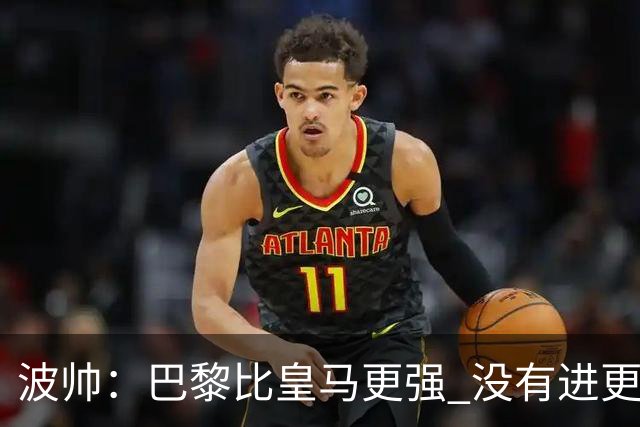 波帅：巴黎比皇马更强 没有进更多球是一大遗憾