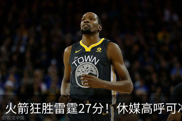 火箭狂胜雷霆27分！休媒高呼可冲西部前二 KD享受人生的时候到了