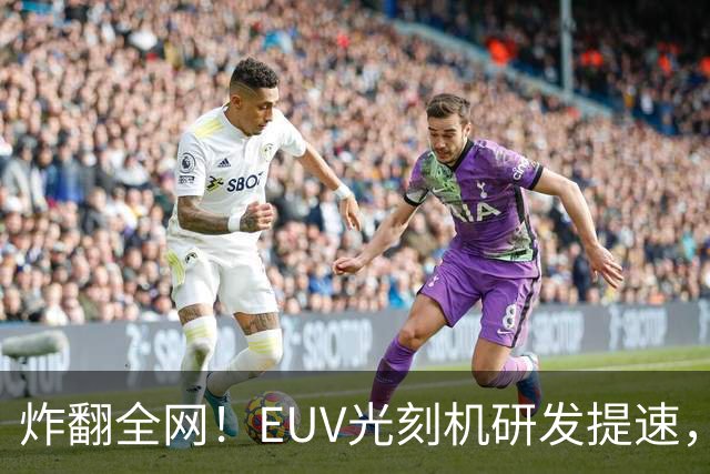 炸翻全网！EUV光刻机研发提速，中国芯片的“命门”要通了？
