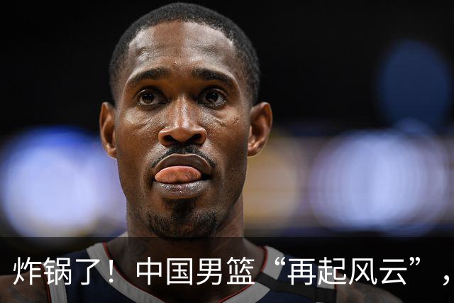 炸锅了！中国男篮“再起风云”，媒体人曝料：男篮现役国手发抱怨