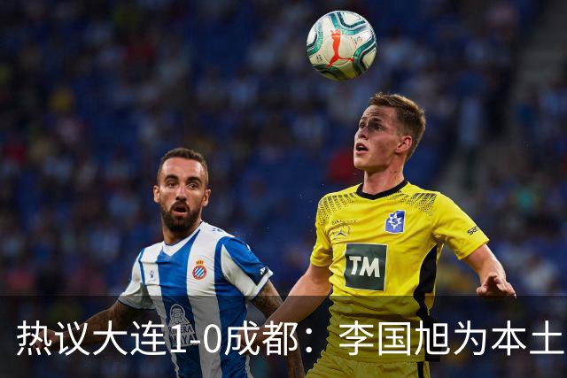 热议大连1-0成都：李国旭为本土教练扛旗，成都心态已碎成渣