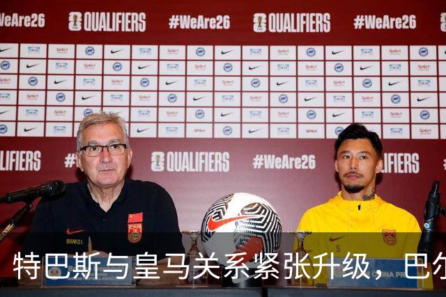 特巴斯与皇马关系紧张升级，巴尔韦德伤情报告出炉