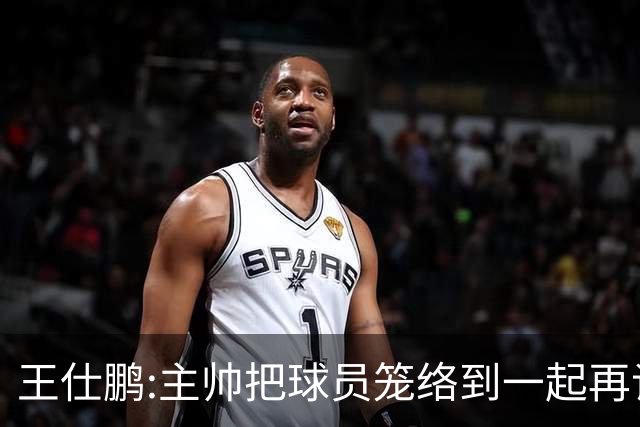 王仕鹏:主帅把球员笼络到一起再谈技战术 北京球员的积极性更好了