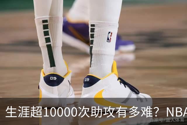 生涯超10000次助攻有多难？NBA仅8人做到，现役2人上榜，榜首独一档