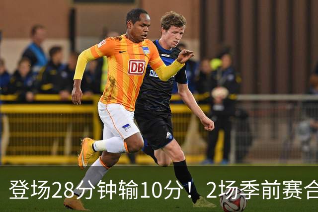 登场28分钟输10分！2场季前赛合计7分，这种外援怎么适应常规赛？