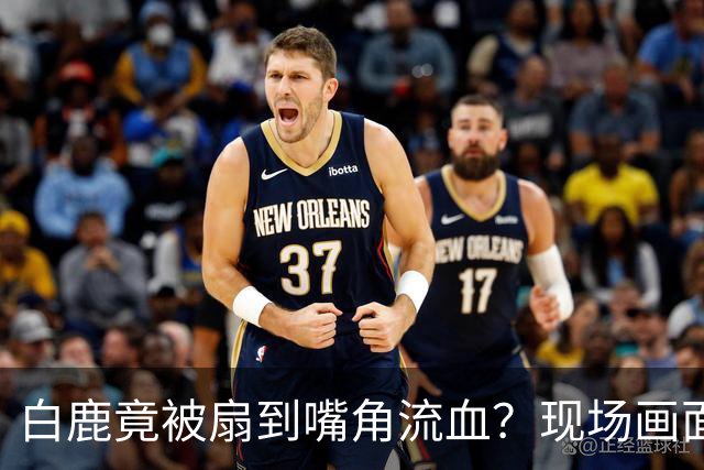 白鹿竟被扇到嘴角流血？现场画面曝光太揪心！