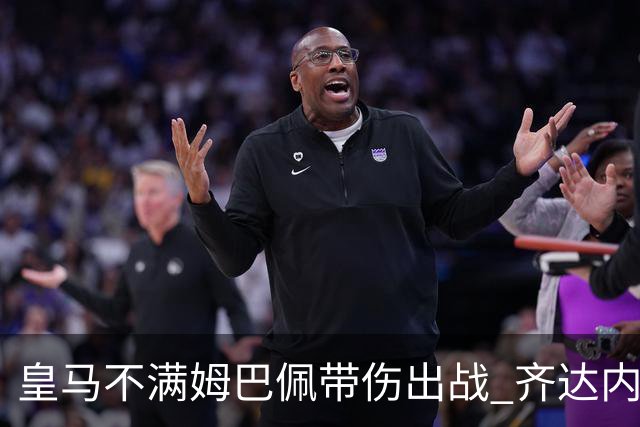 皇马不满姆巴佩带伤出战 齐达内与老东家关系紧张