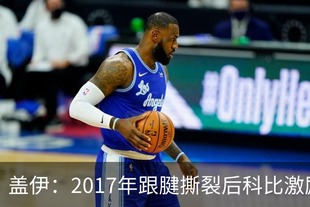 盖伊：2017年跟腱撕裂后科比激励我把伤疤当做荣誉勋章