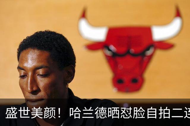 盛世美颜！哈兰德晒怼脸自拍二连：理短发后的第一次理发
