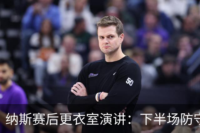 纳斯赛后更衣室演讲：下半场防守篮板表现出色 我们配得上胜利