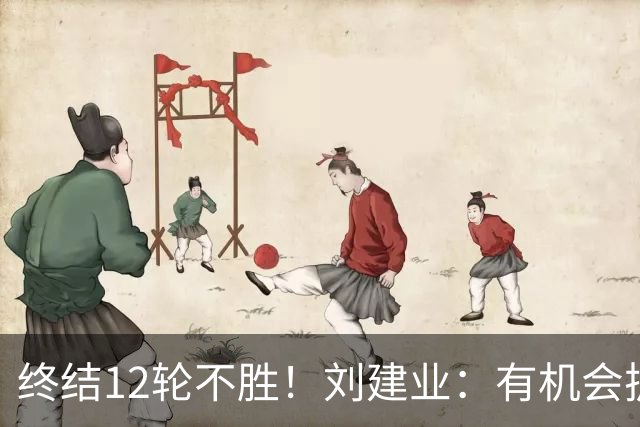 终结12轮不胜！刘建业：有机会扩大比分，但把握机会能力需提高