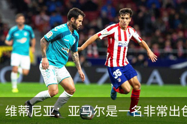 维蒂尼亚：亚马尔是一名非常出色的球员，但我们并不惧怕他