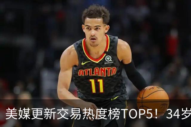 美媒更新交易热度榜TOP5！34岁欧文登顶，火箭又成热门下家候选