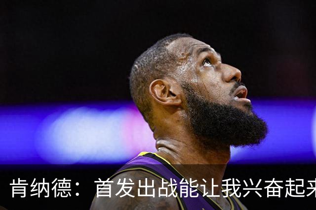 肯纳德：首发出战能让我兴奋起来 我想为整场比赛奠定基调