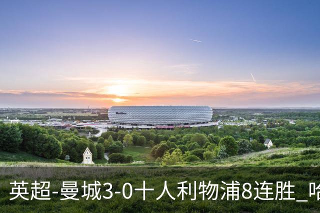 英超-曼城3-0十人利物浦8连胜 哈兰德破门多库世界波