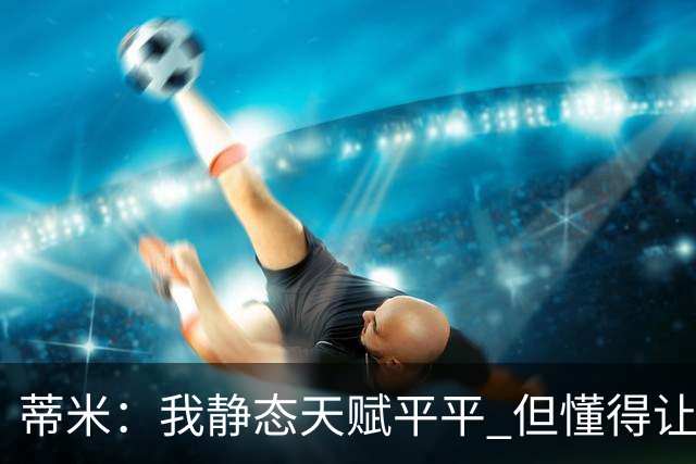 蒂米：我静态天赋平平 但懂得让队友变得更好